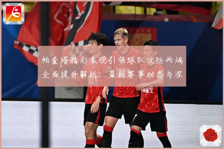 帕奎塔精彩表现引领球队攻防两端全面提升解析：最新赛事动态与深度分析