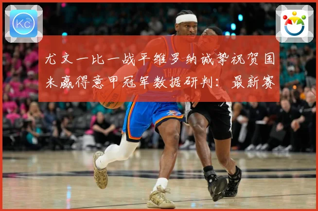 尤文一比一战平维罗纳诚挚祝贺国米赢得意甲冠军数据研判：最新赛事动态与深度分析