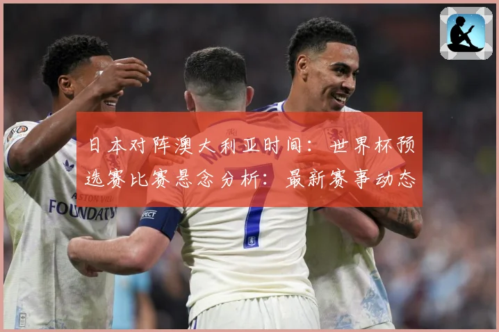 日本对阵澳大利亚时间：世界杯预选赛比赛悬念分析：最新赛事动态与深度分析