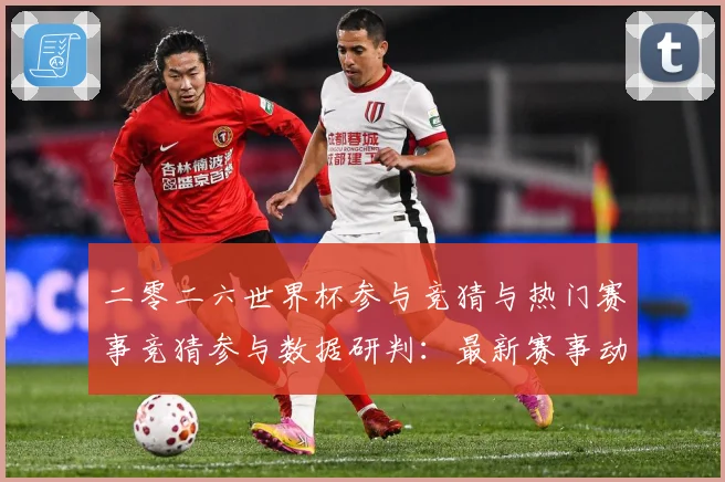 二零二六世界杯参与竞猜与热门赛事竞猜参与数据研判：最新赛事动态与深度分析