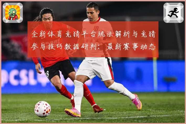 全新体育竞猜平台玩法解析与竞猜参与技巧数据研判：最新赛事动态与深度分析
