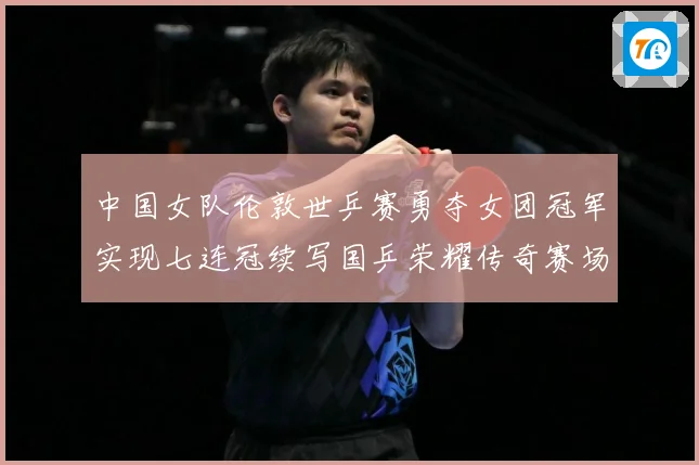 中国女队伦敦世乒赛勇夺女团冠军实现七连冠续写国乒荣耀传奇赛场解读：最新赛事动态与深度分析