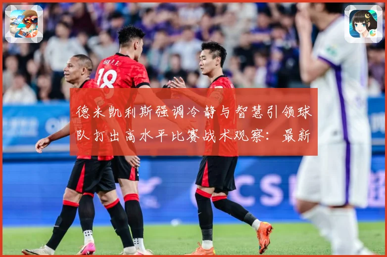 德米凯利斯强调冷静与智慧引领球队打出高水平比赛战术观察：最新赛事动态与深度分析