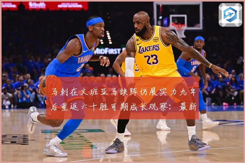 马刺在文班亚马缺阵仍展实力九年后重返六十胜可期成长观察：最新赛事动态与深度分析