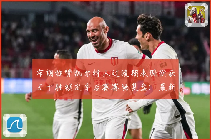 布朗称赞凯尔特人过渡期表现斩获五十胜锁定季后赛赛场复盘：最新赛事动态与深度分析
