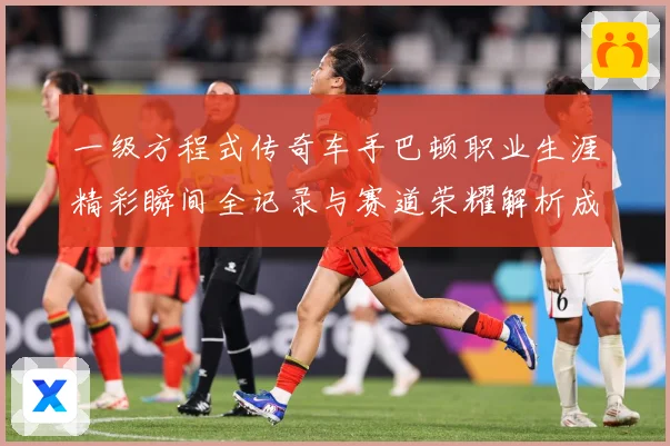 一级方程式传奇车手巴顿职业生涯精彩瞬间全记录与赛道荣耀解析成长观察：最新赛事动态与深度分析