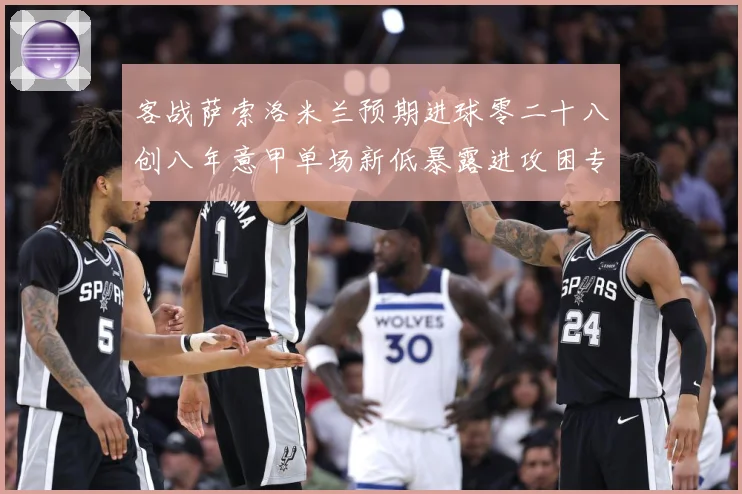 客战萨索洛米兰预期进球零二十八创八年意甲单场新低暴露进攻困专题观察：最新赛事动态与深度分析