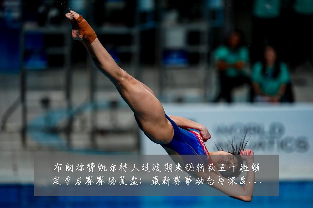 布朗称赞凯尔特人过渡期表现斩获五十胜锁定季后赛赛场复盘：最新赛事动态与深度分析