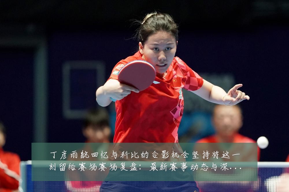 丁彦雨航回忆与科比的合影机会坚持将这一刻留给赛场赛场复盘：最新赛事动态与深度分析