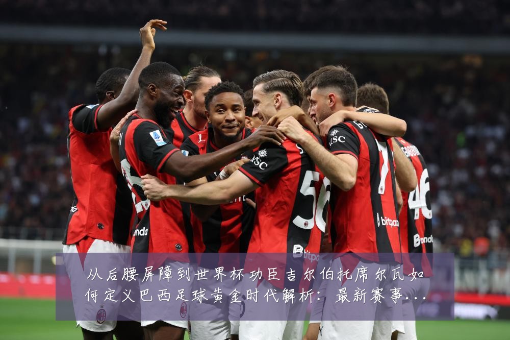 从后腰屏障到世界杯功臣吉尔伯托席尔瓦如何定义巴西足球黄金时代解析:最新赛事动态与深度分析