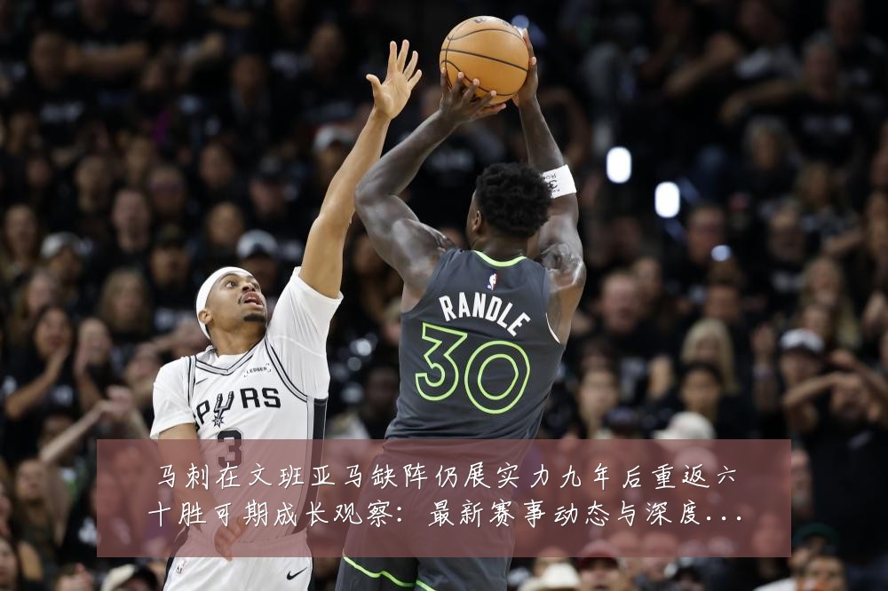 马刺在文班亚马缺阵仍展实力九年后重返六十胜可期成长观察:最新赛事动态与深度分析