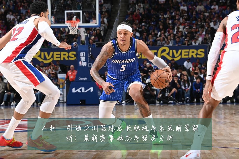 八村塁引领亚洲篮球成长轨迹与未来前景解析:最新赛事动态与深度分析