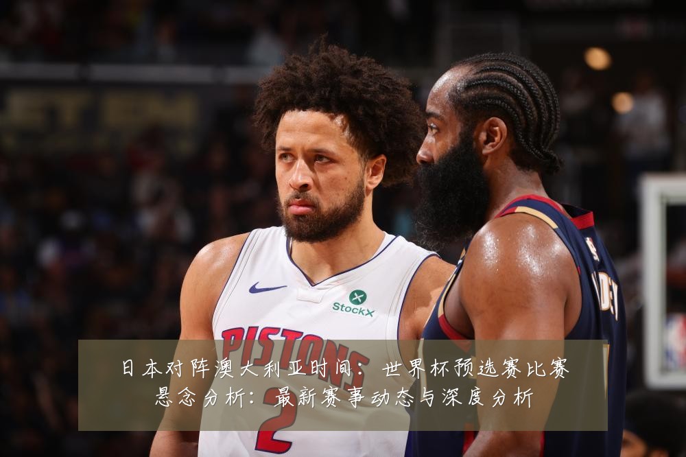 日本对阵澳大利亚时间:世界杯预选赛比赛悬念分析:最新赛事动态与深度分析